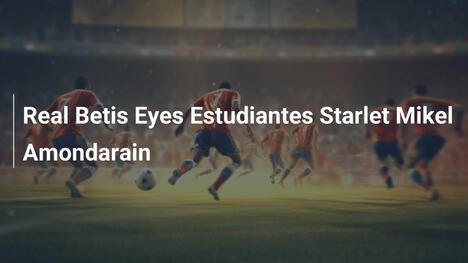 Real Betis Eyes Estudiantes Starlet Mikel Amondarain