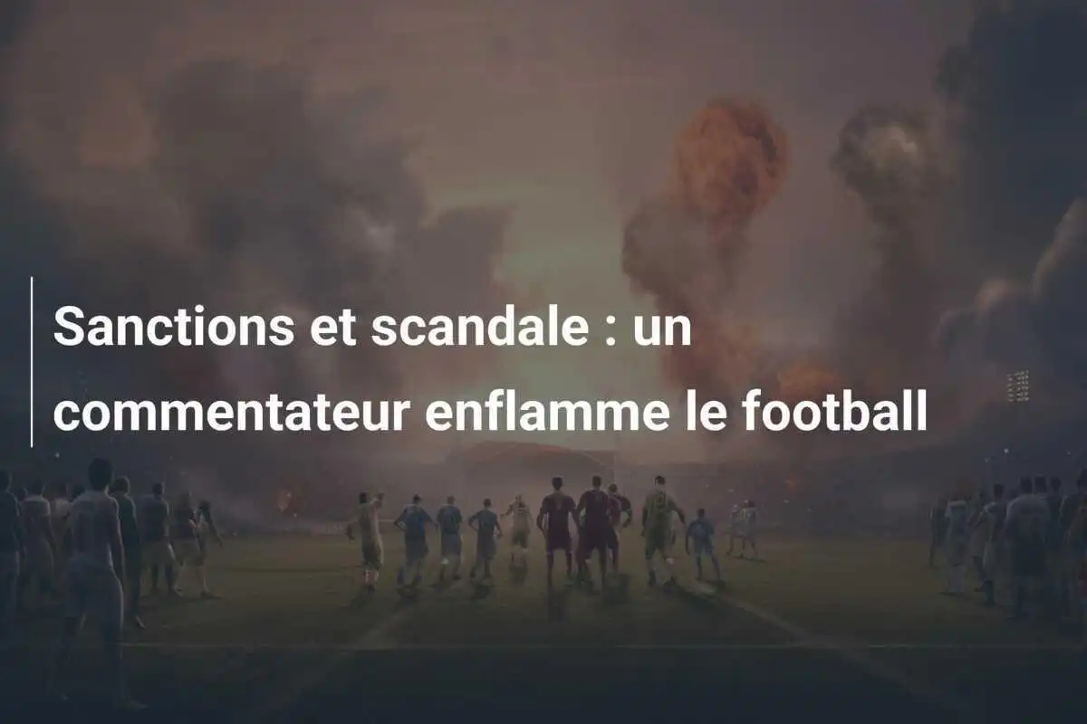 Sanctions et scandale : un commentateur enflamme le football
