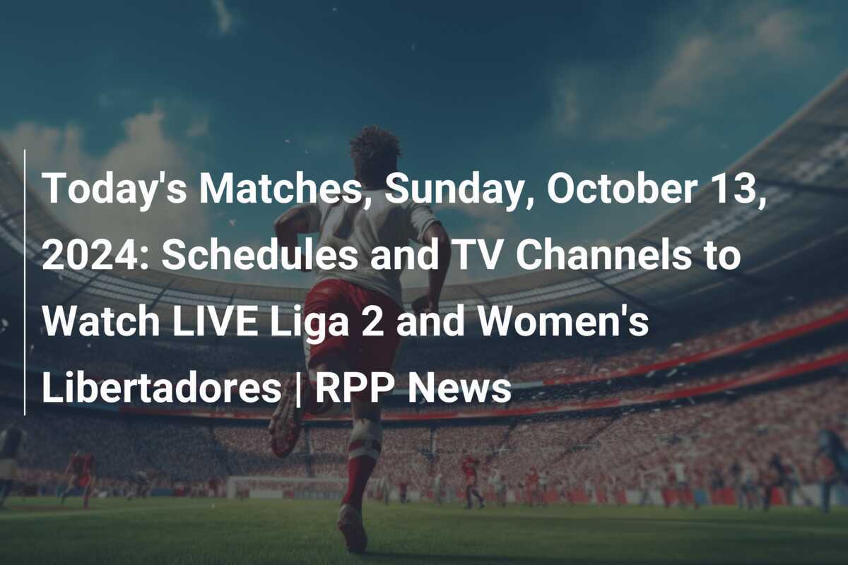 Today s Matches Sunday October 13 2024 Schedules and TV Channels to Watch LIVE Liga 2 and Women s Libertadores RPP News footboom1