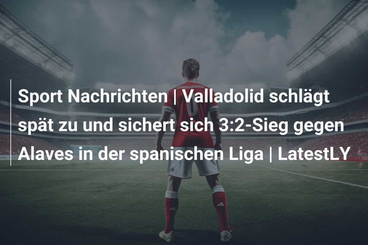 Sport Nachrichten | Valladolid schlägt spät zu und sichert sich 3:2-Sieg gegen Alaves in der spanischen Liga | LatestLY