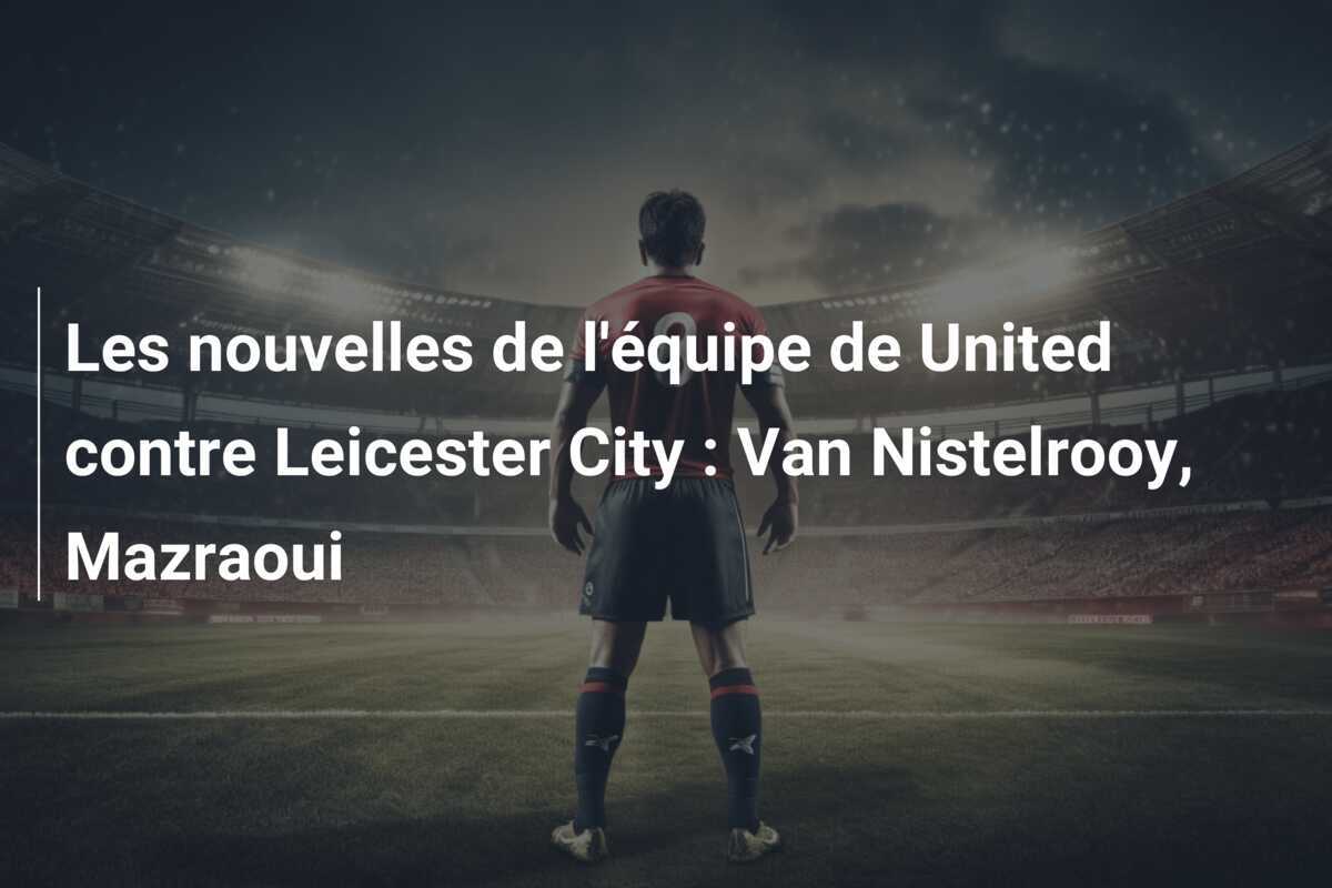 Les nouvelles de l'équipe de United contre Leicester City : Van Nistelrooy, Mazraoui