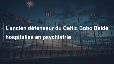 L'ancien défenseur du Celtic Bobo Baldé hospitalisé en psychiatrie