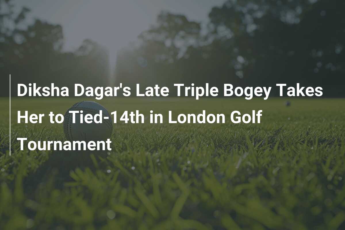 Diksha Dagar's Late Triple Bogey Takes Her to Tied-14th in London Golf ...