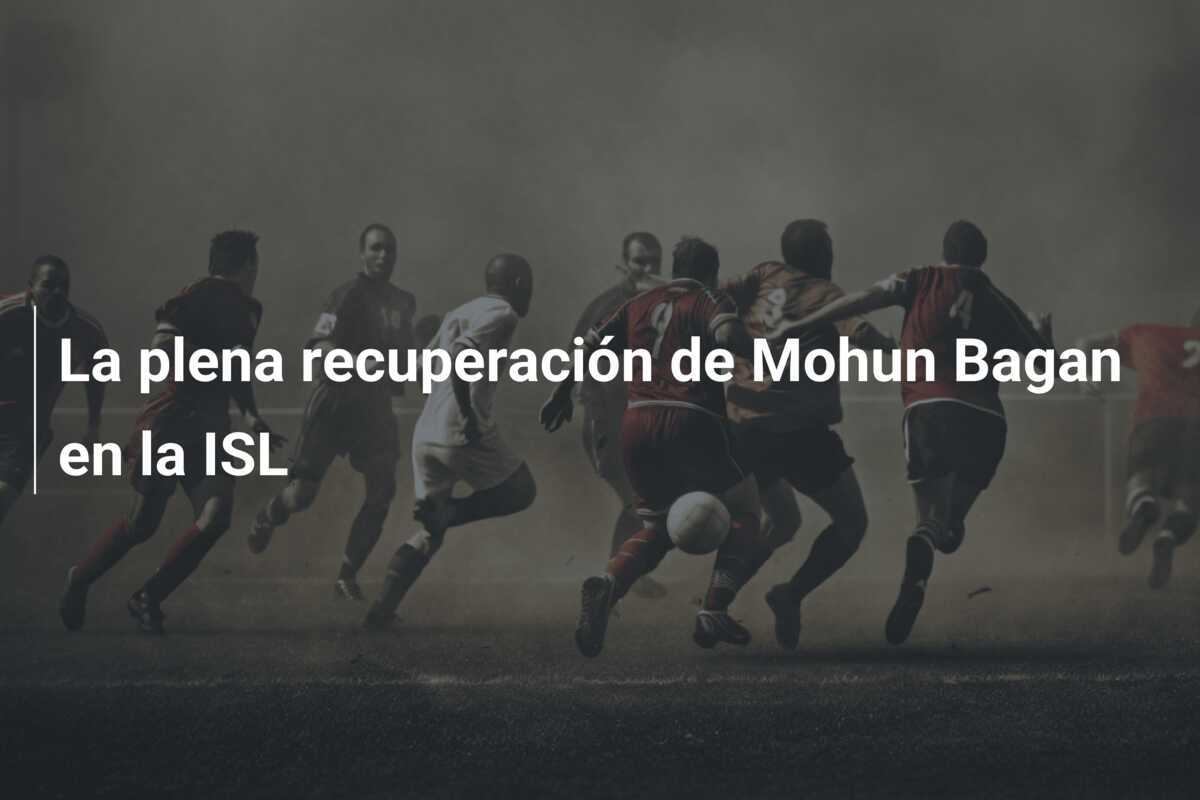 La plena recuperación de Mohun Bagan en la ISL