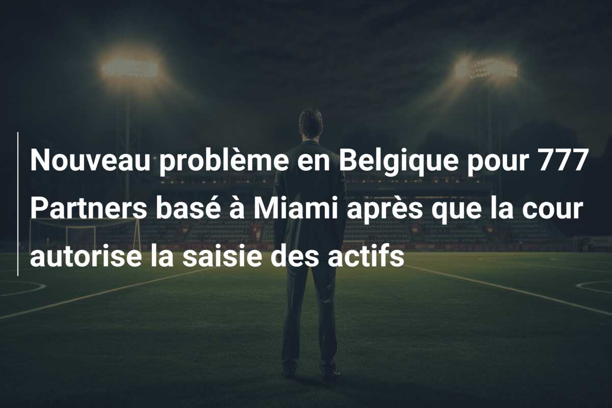 Nouveau problème en Belgique pour 777 Partners basé à Miami après que la cour autorise la saisie des actifs