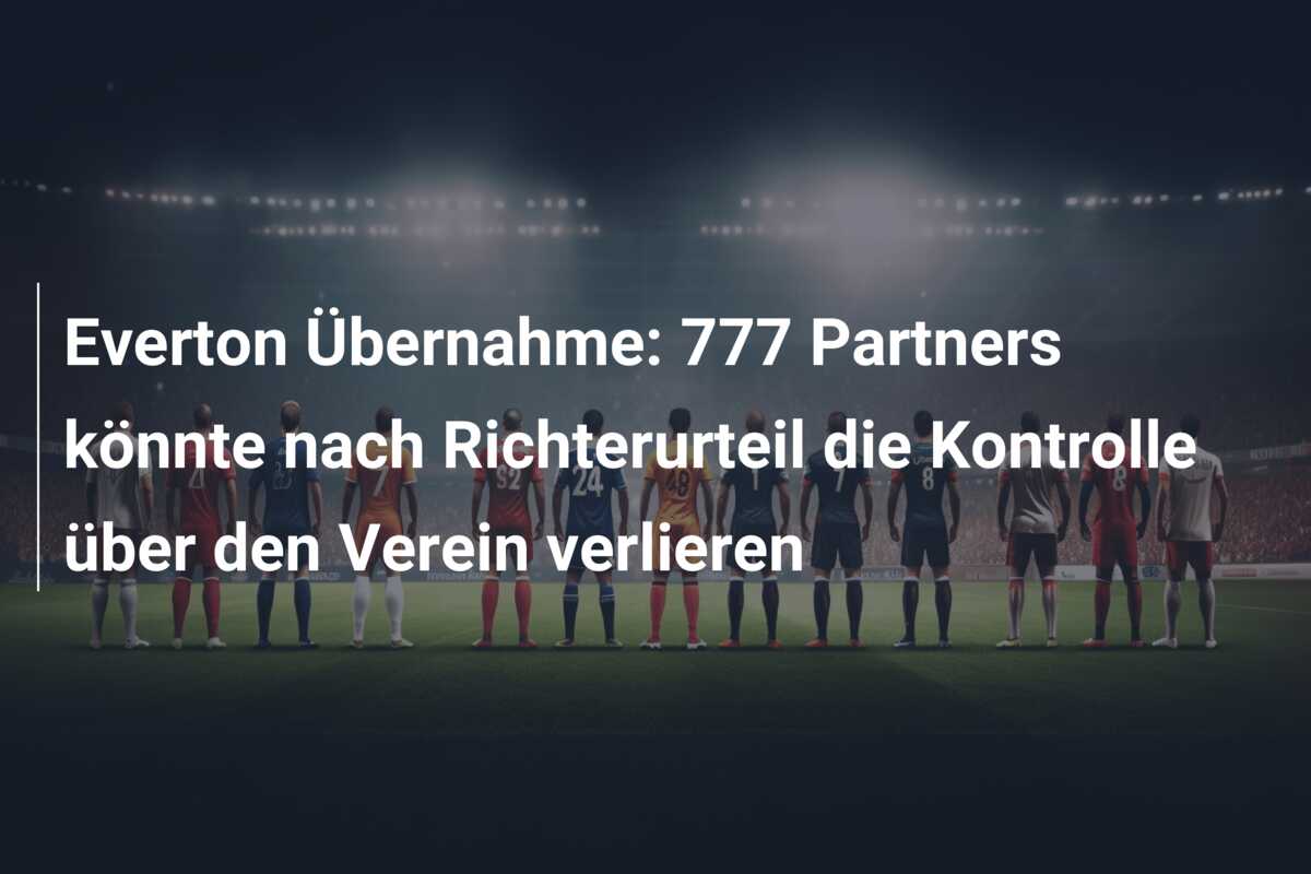 Everton Übernahme: 777 Partners könnte nach Richterurteil die Kontrolle über den Verein verlieren