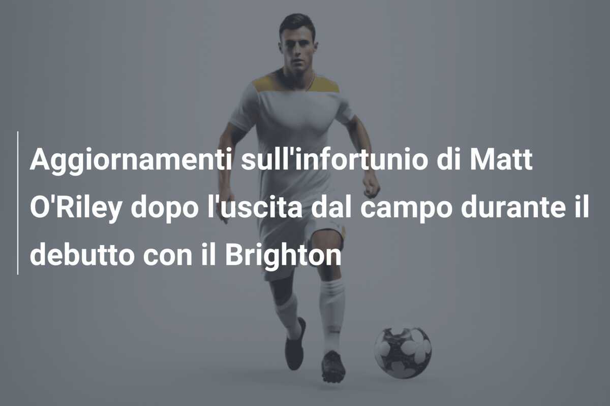 Aggiornamenti sull’infortunio di Matt O’Riley dopo l’uscita dal campo durante il debutto con il Brighton