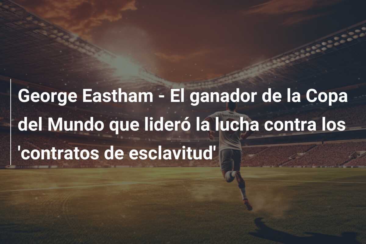 George Eastham - El ganador de la Copa del Mundo que lideró la lucha contra los 'contratos de esclavitud'