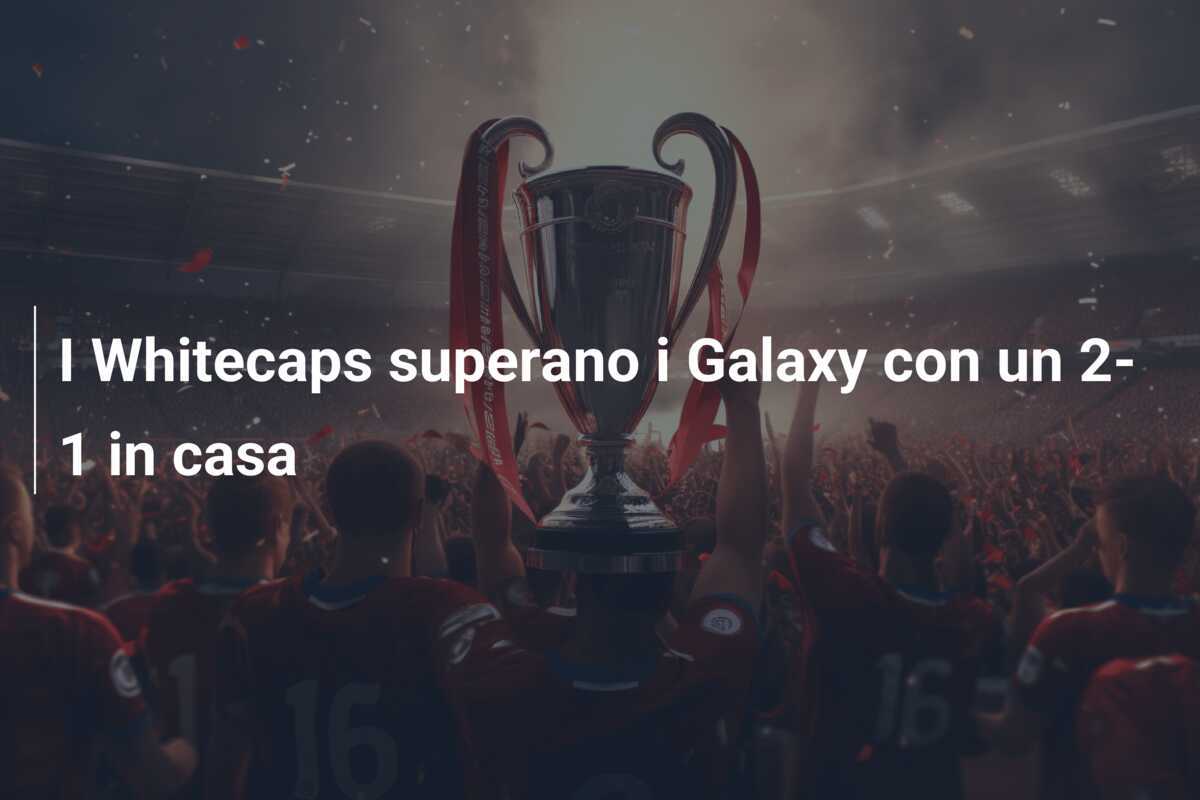 I Whitecaps superano i Galaxy con un 2-1 in casa