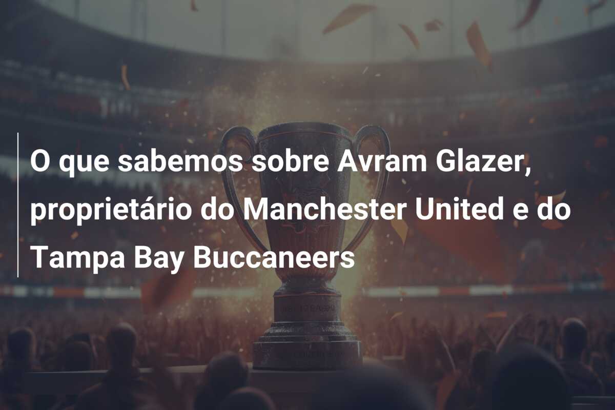 O que sabemos sobre Avram Glazer, proprietário do Manchester United e do Tampa Bay Buccaneers