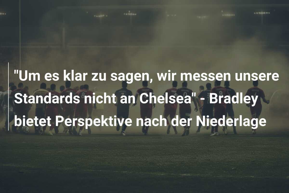 "Um es klar zu sagen, wir messen unsere Standards nicht an Chelsea" - Bradley bietet Perspektive nach der Niederlage