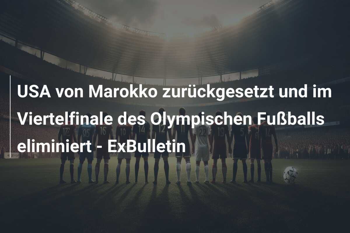 USA von Marokko zurückgesetzt und im Viertelfinale des Olympischen Fußballs eliminiert – ExBulletin