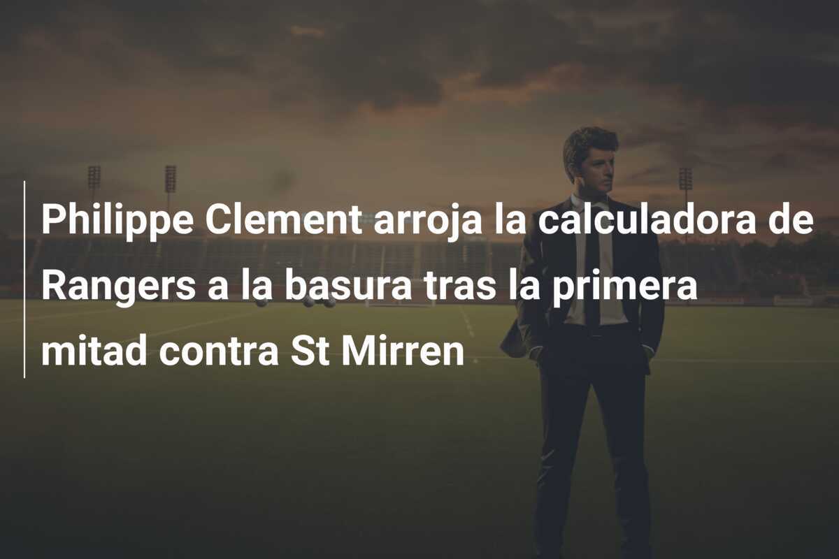 Philippe Clement arroja la calculadora de Rangers a la basura tras la primera mitad contra St Mirren