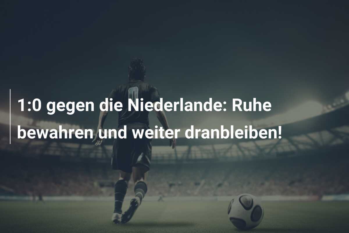 1:0 gegen die Niederlande: Ruhe bewahren und weiter dranbleiben!