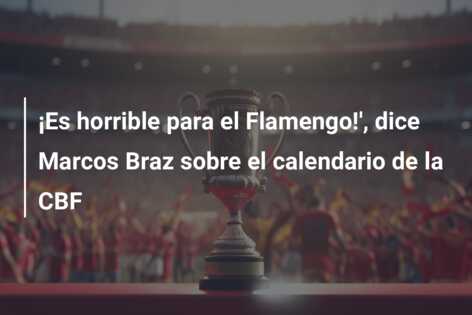 ¡Es horrible para el Flamengo!’, dice Marcos Braz sobre el calendario de la CBF