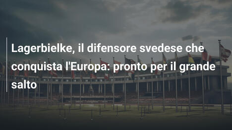 Lagerbielke, il difensore svedese che conquista l'Europa: pronto per il grande salto