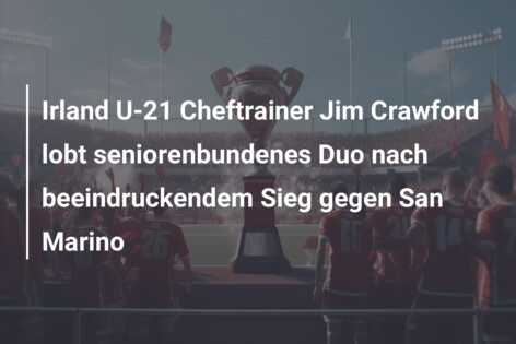 Irland U-21 Cheftrainer Jim Crawford lobt seniorenbundenes Duo nach beeindruckendem Sieg gegen San Marino