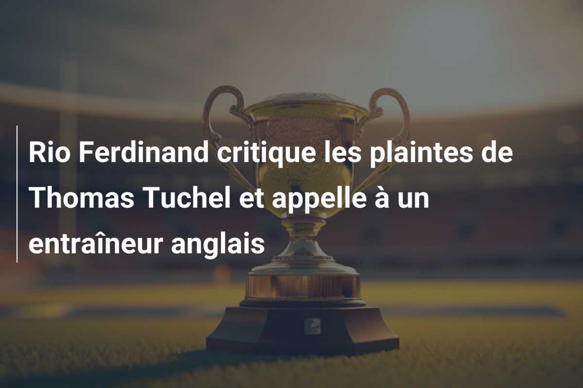 Rio Ferdinand critique les plaintes de Thomas Tuchel et appelle à un entraîneur anglais