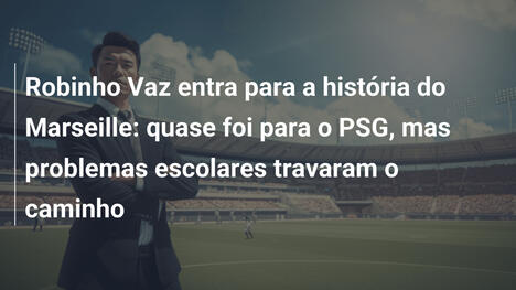 Robinho Vaz entra para a história do Marseille: quase foi para o PSG, mas problemas escolares travaram o caminho