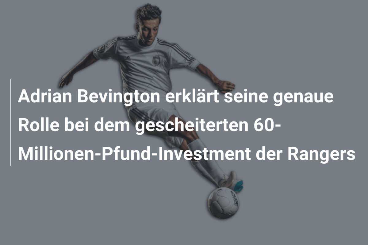 Adrian Bevington erklärt seine genaue Rolle bei dem gescheiterten 60-Millionen-Pfund-Investment der Rangers