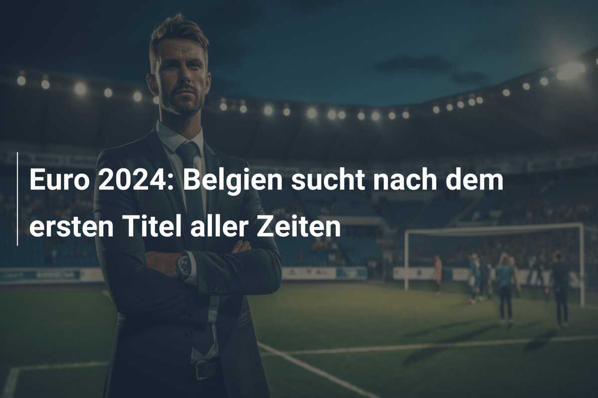 Euro 2024: Belgien sucht nach dem ersten Titel aller Zeiten