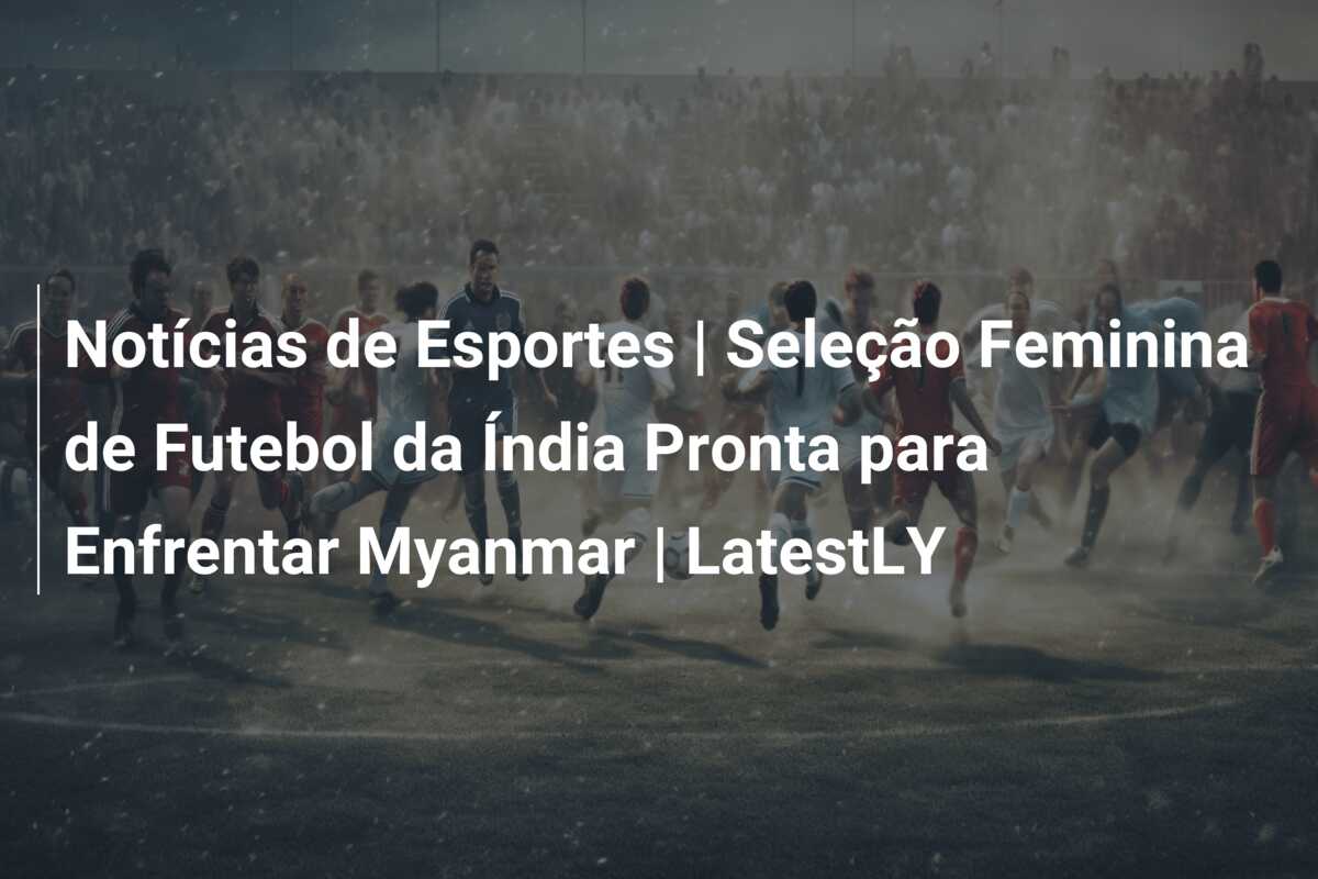 Notícias de Esportes | Seleção Feminina de Futebol da Índia Pronta para Enfrentar Myanmar | LatestLY