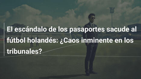 El escándalo de los pasaportes sacude al fútbol holandés: ¿Caos inminente en los tribunales?