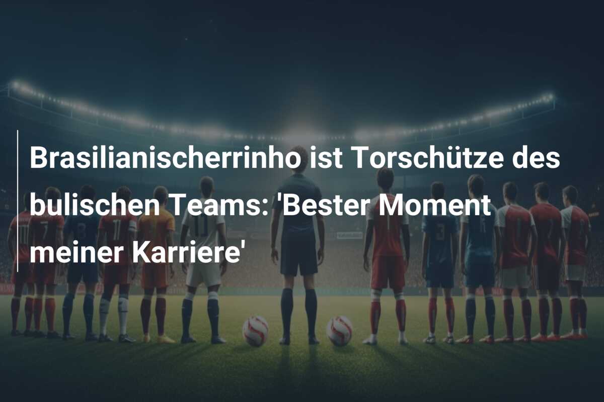 Brasilianischerrinho ist Torschütze des bulischen Teams: ‘Bester Moment meiner Karriere’