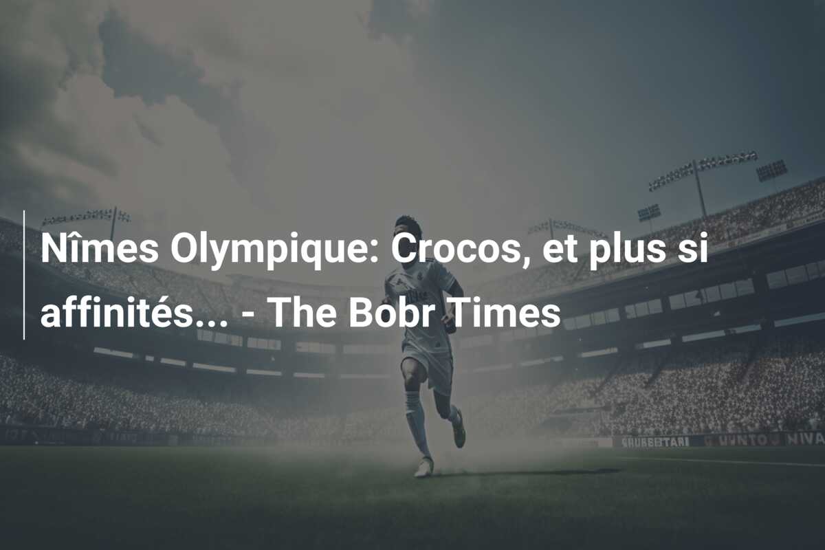 Nîmes Olympique: Crocos, et plus si affinités… – The Bobr Times