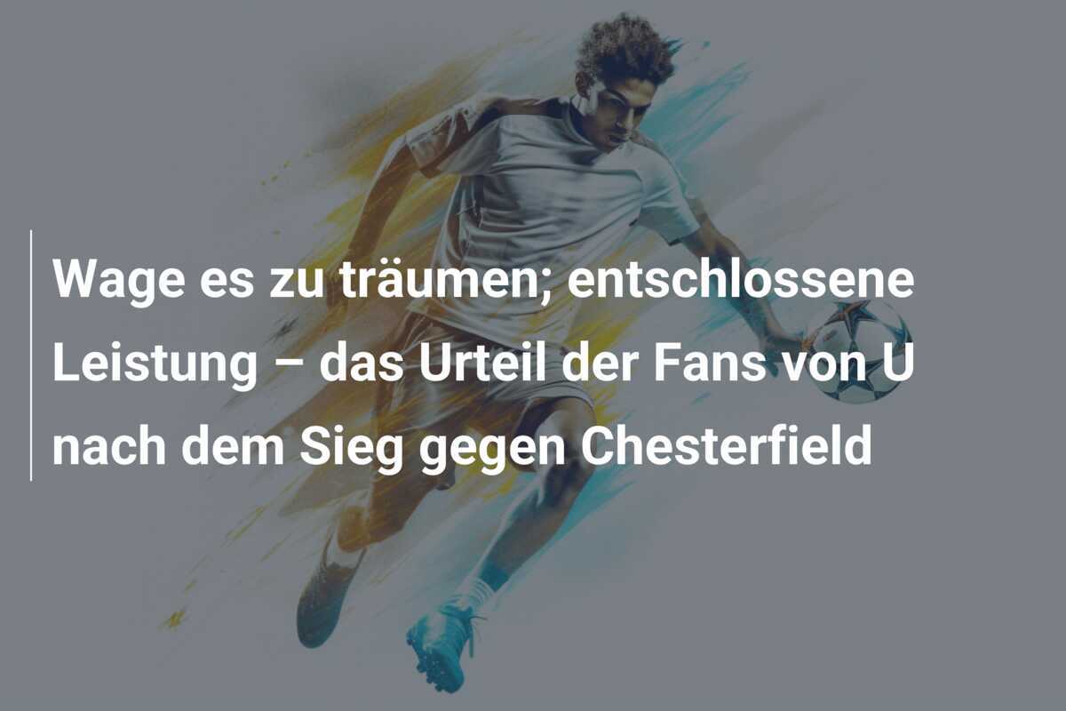 Wage es zu träumen; entschlossene Leistung – das Urteil der Fans von U nach dem Sieg gegen Chesterfield