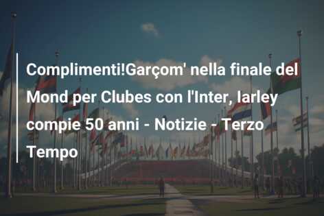 Complimenti!Garçom’ nella finale del Mond per Clubes con l’Inter, Iarley compie 50 anni – Notizie – Terzo Tempo