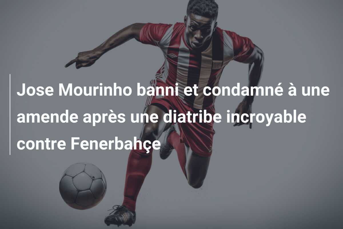 Jose Mourinho banni et condamné à une amende après une diatribe incroyable contre Fenerbahçe