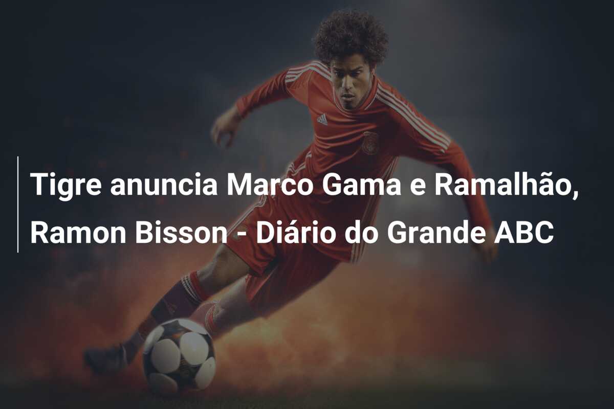 Tigre anuncia Marco Gama e Ramalhão, Ramon Bisson – Diário do Grande ABC