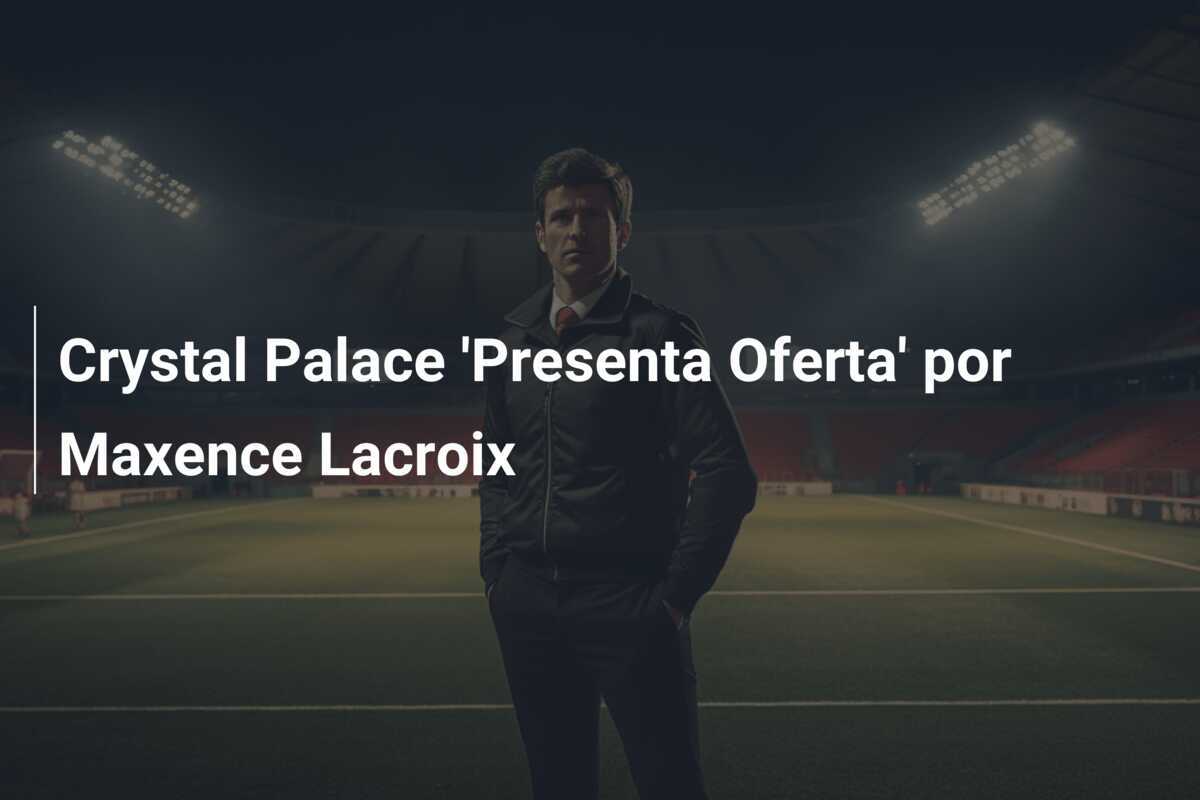 Crystal Palace ‘Presenta Oferta’ por Maxence Lacroix
