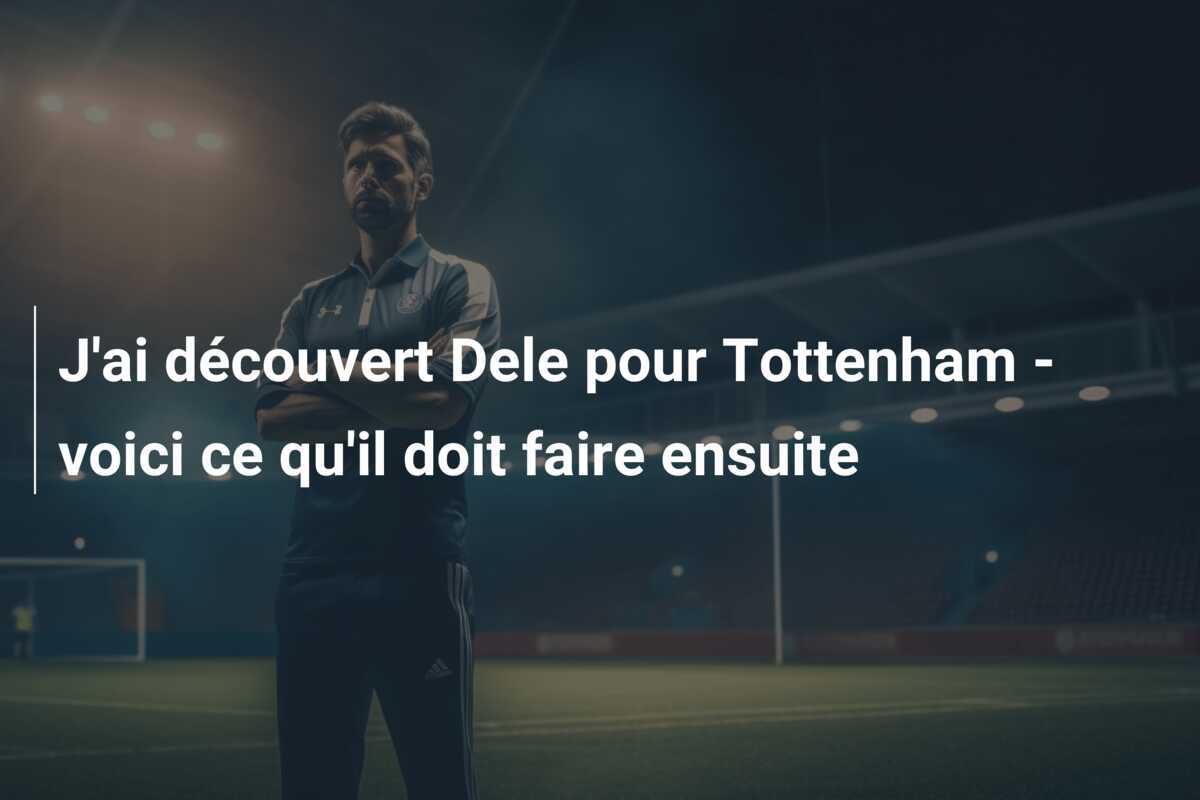 J'ai découvert Dele pour Tottenham - voici ce qu'il doit faire ensuite