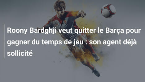 Roony Bardghji veut quitter le Barça pour gagner du temps de jeu : son agent déjà sollicité
