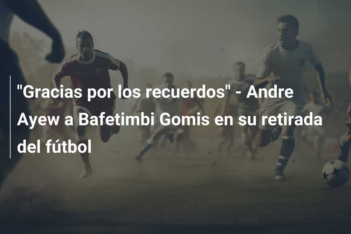 "Gracias por los recuerdos" - Andre Ayew a Bafetimbi Gomis en su retirada del fútbol