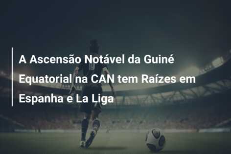 A Ascensão Notável da Guiné Equatorial na CAN tem Raízes em Espanha e La Liga