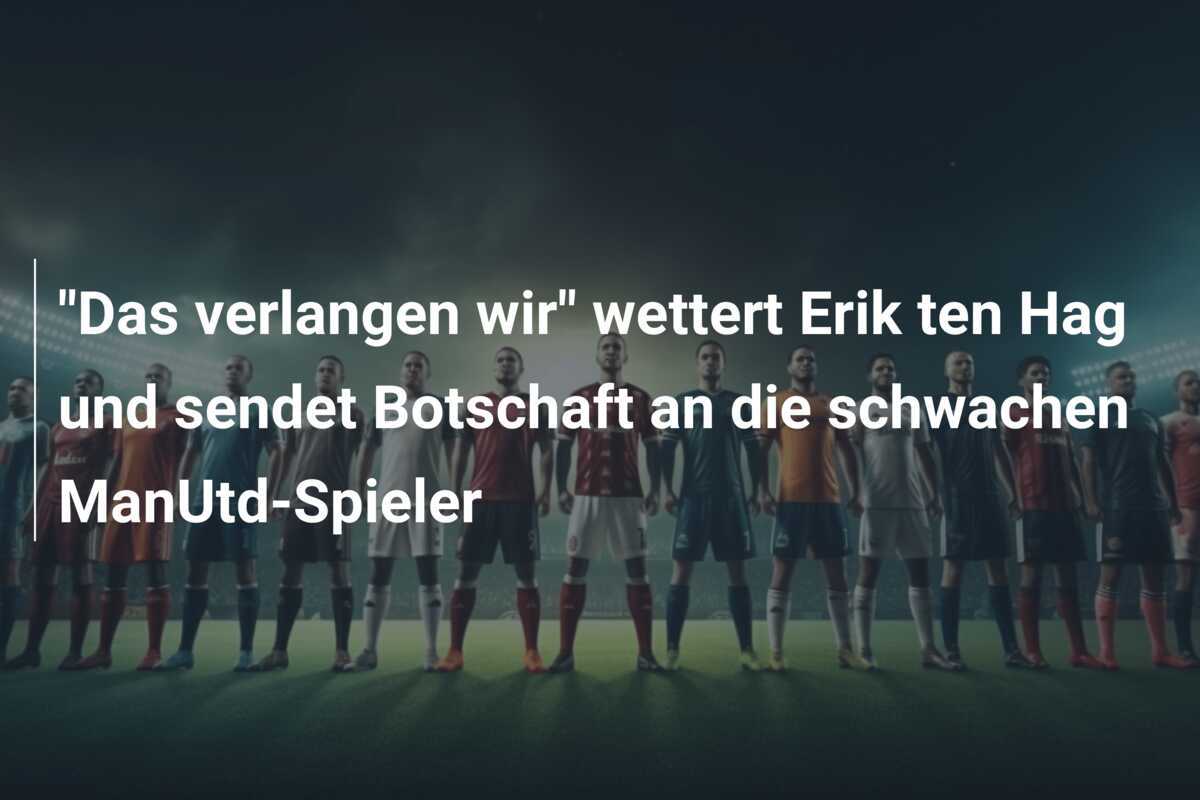 "Das verlangen wir" wettert Erik ten Hag und sendet Botschaft an die schwachen ManUtd-Spieler
