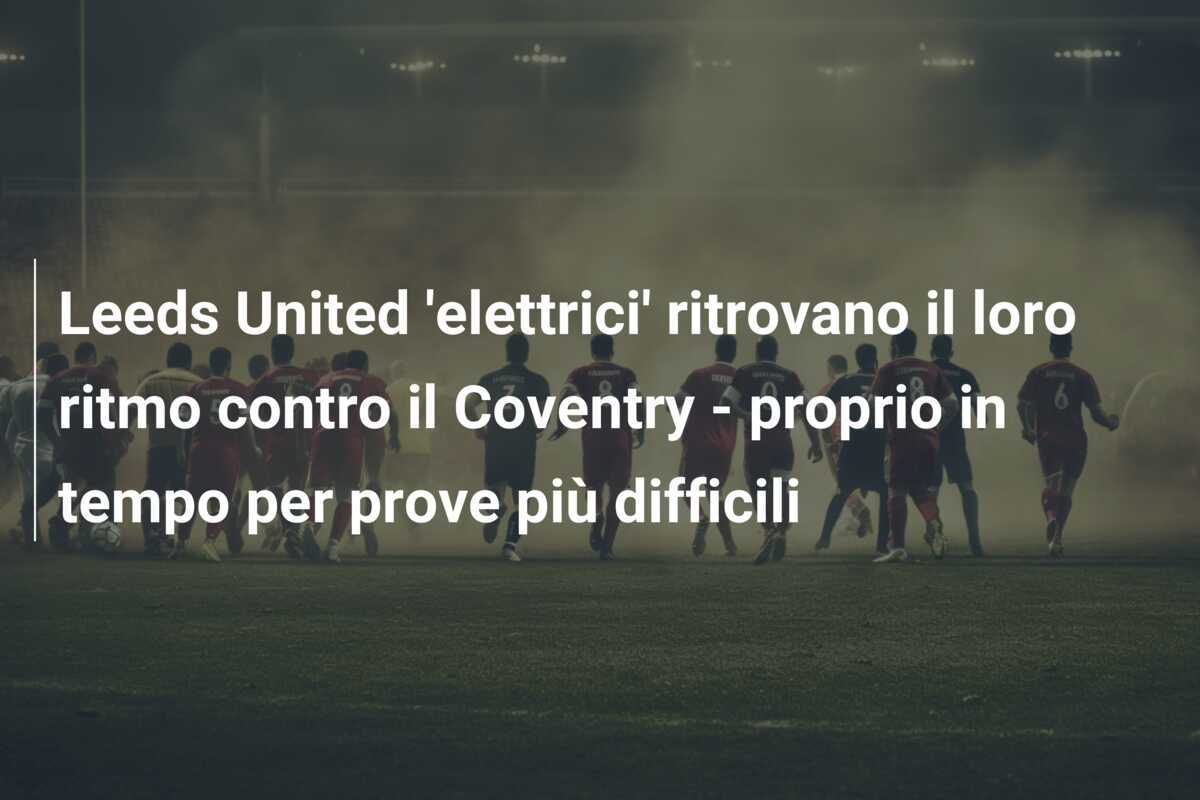 Leeds United 'elettrici' ritrovano il loro ritmo contro il Coventry - proprio in tempo per prove più difficili