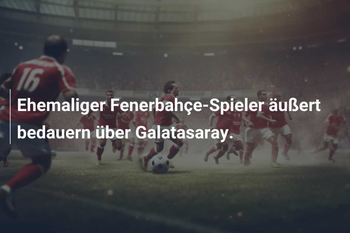 Ehemaliger Fenerbahçe-Spieler äußert bedauern über Galatasaray.