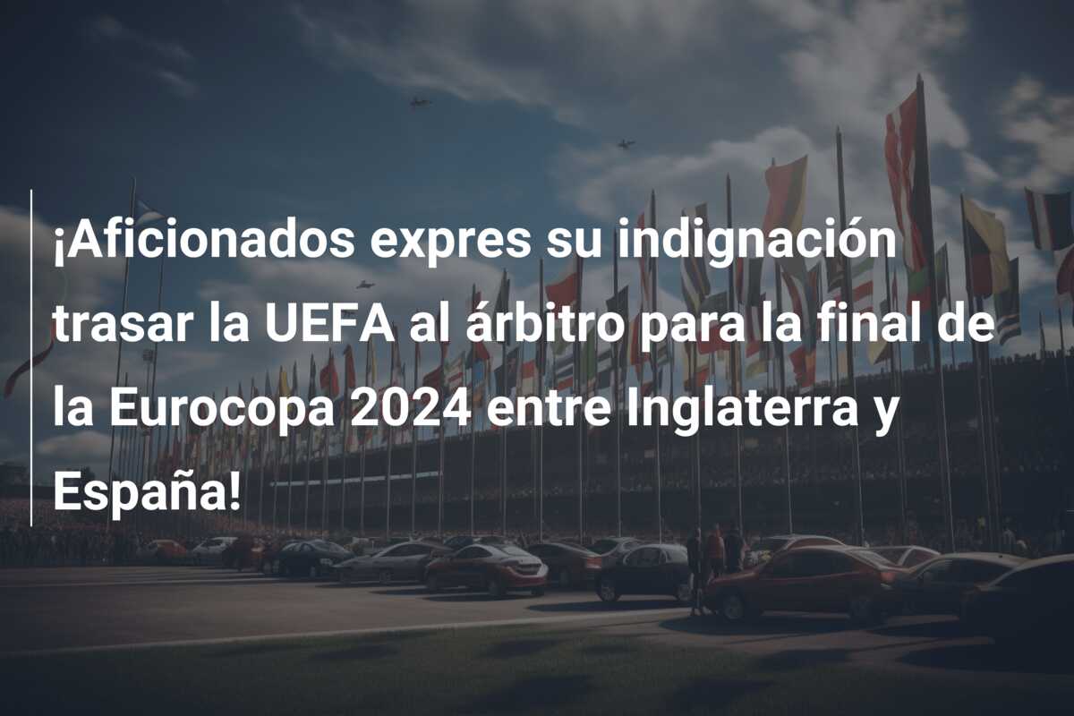 ¡Aficionados expres su indignación trasar la UEFA al árbitro para la final de la Eurocopa 2024 entre Inglaterra y España!