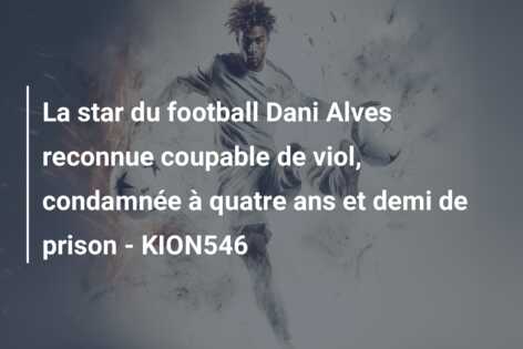 La star du football Dani Alves reconnue coupable de viol, condamnée à quatre ans et demi de prison – KION546