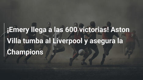 ¡Emery llega a las 600 victorias! Aston Villa tumba al Liverpool y asegura la Champions