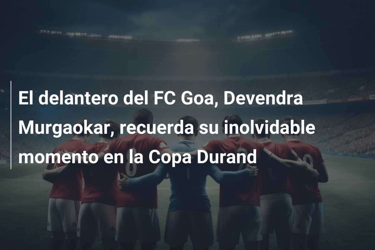 El delantero del FC Goa, Devendra Murgaokar, recuerda su inolvidable momento en la Copa Durand