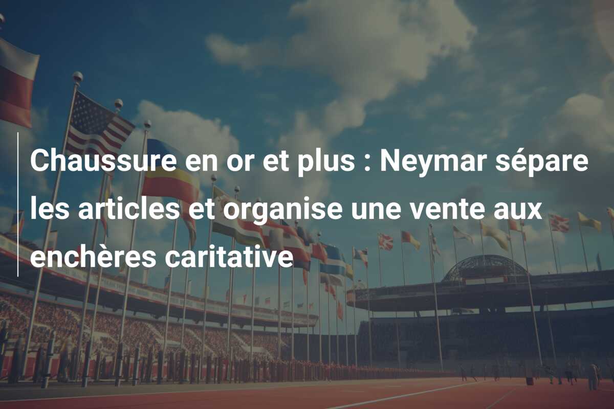 Chaussure en or et plus : Neymar sépare les articles et organise une vente aux enchères caritative