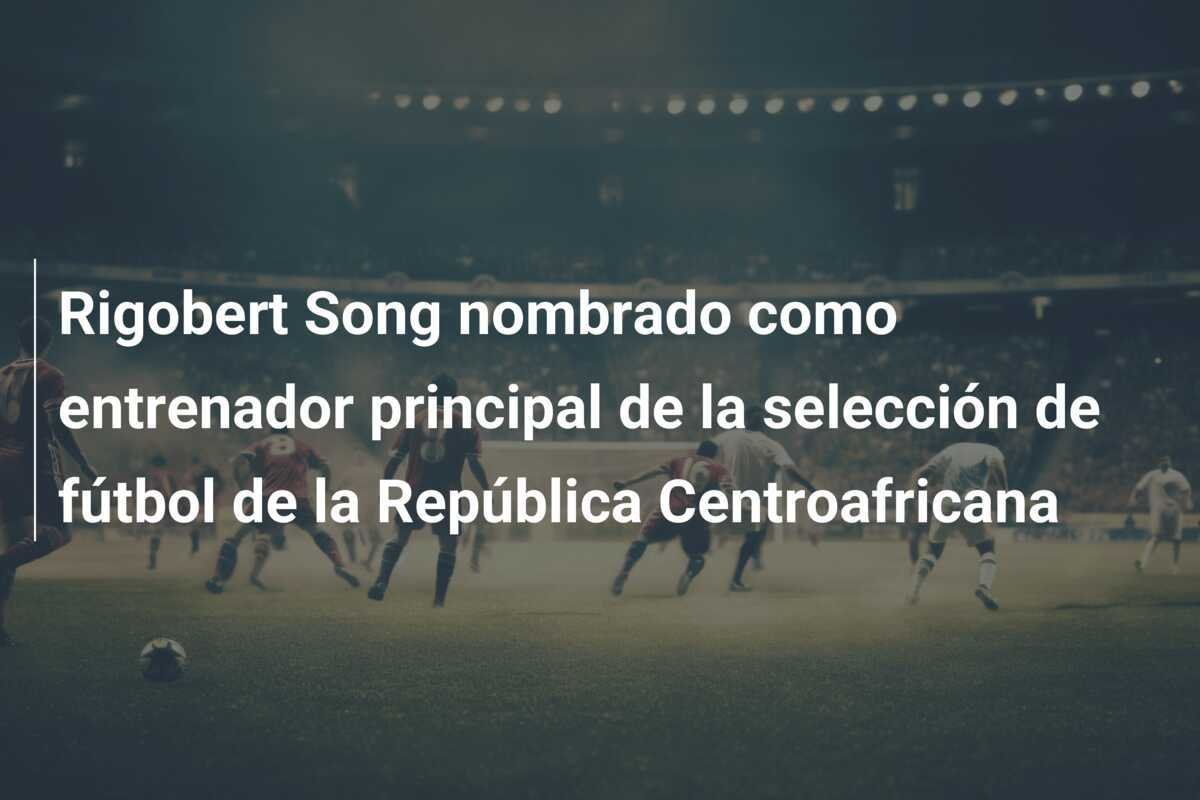 Rigobert Song nombrado como entrenador principal de la selección de fútbol de la República Centroafricana
