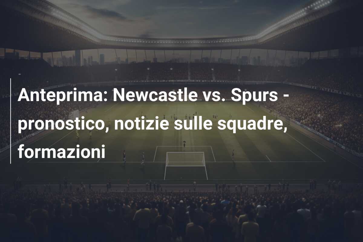 Anteprima: Newcastle vs. Spurs – pronostico, notizie sulle squadre, formazioni