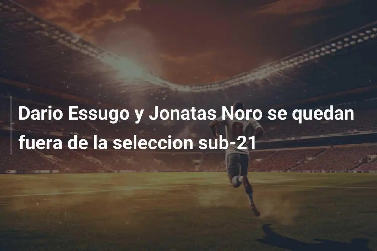 Dario Essugo y Jonatas Noro se quedan fuera de la seleccion sub-21