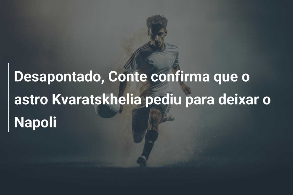 Desapontado, Conte confirma que o astro Kvaratskhelia pediu para deixar o Napoli